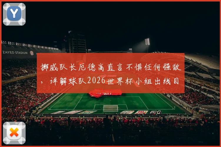 挪威队长厄德高直言不惧任何强敌，详解球队2026世界杯小组出线目标与挑战