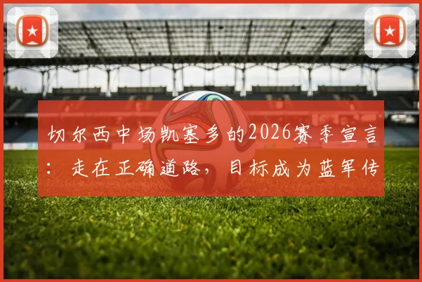切尔西中场凯塞多的2026赛季宣言:走在正确道路,目标成为蓝军传奇