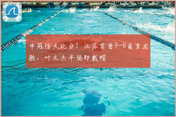 中冠惊天比分！江苏常晋9-0南京龙胜，叶文杰半场即戴帽