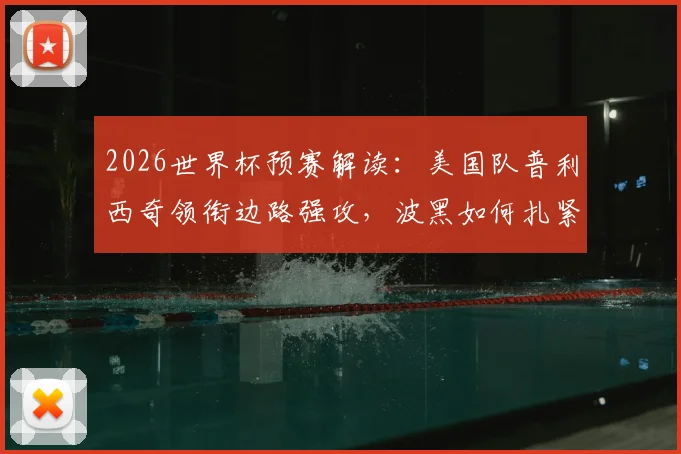 2026世界杯预赛解读：美国队普利西奇领衔边路强攻，波黑如何扎紧篱笆应对？
