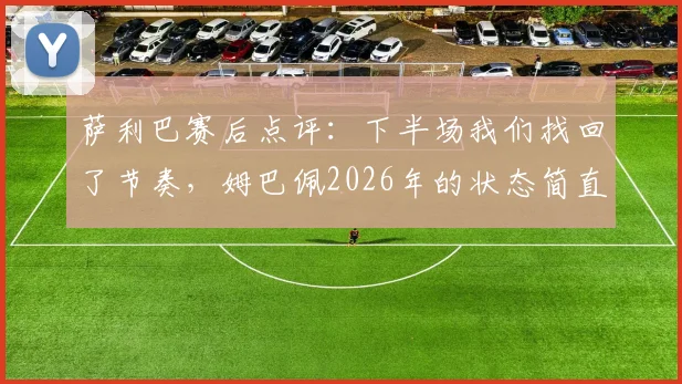 萨利巴赛后点评：下半场我们找回了节奏，姆巴佩2026年的状态简直无解