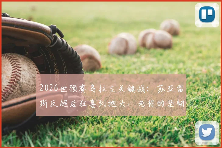 2026世预赛乌拉圭关键战：苏亚雷斯反超后狂喜到抱头，老将的坚韧与无奈全记录