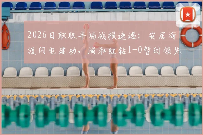 2026日职联半场战报速递：安居海渡闪电建功，浦和红钻1-0暂时领先水户蜀葵，关键战术解析一览