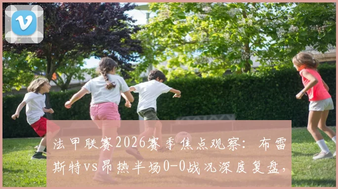 法甲联赛2026赛季焦点观察：布雷斯特vs昂热半场0-0战况深度复盘，解析双方僵局未破原因与攻防表现