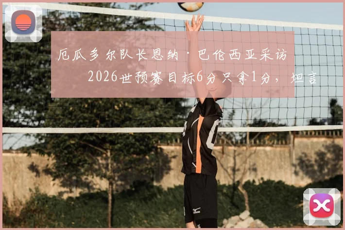 厄瓜多尔队长恩纳·巴伦西亚采访:2026世预赛目标6分只拿1分,坦言过程与结果令人失望