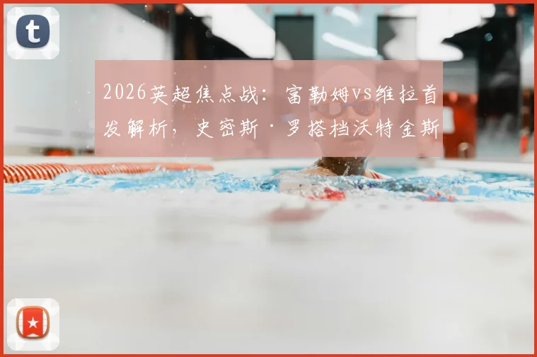 2026英超焦点战:富勒姆vs维拉首发解析,史密斯·罗搭档沃特金斯强攻,桑乔替补待命有何深意?