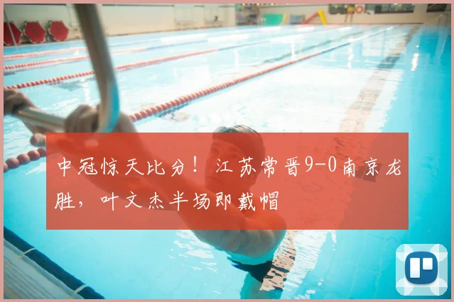 中冠惊天比分!江苏常晋9-0南京龙胜,叶文杰半场即戴帽