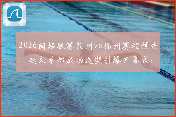 2026闽超联赛泉州vs福州赛程预告：赵文卓郑成功造型引爆开幕式，附主场观赛指南及票务信息
