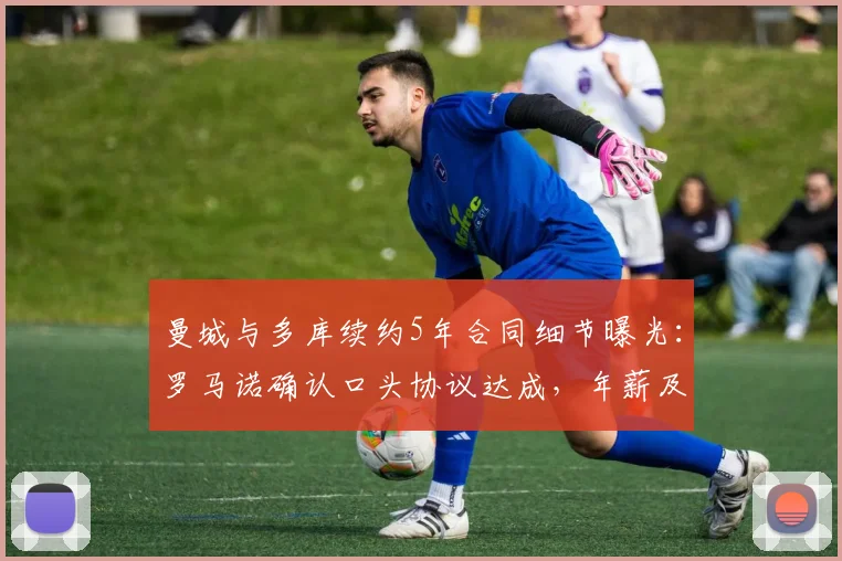 曼城与多库续约5年合同细节曝光:罗马诺确认口头协议达成,年薪及违约金条款引发关注