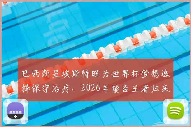 巴西新星埃斯特旺为世界杯梦想选择保守治疗，2026年能否王者归来引关注