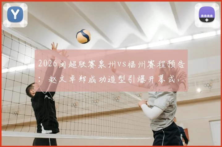 2026闽超联赛泉州vs福州赛程预告：赵文卓郑成功造型引爆开幕式，附主场观赛指南及票务信息