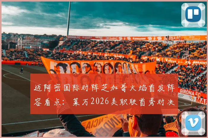 迈阿密国际对阵芝加哥火焰首发阵容看点：莱万2026美职联首秀对决苏亚雷斯，战术分析与胜负关键解读