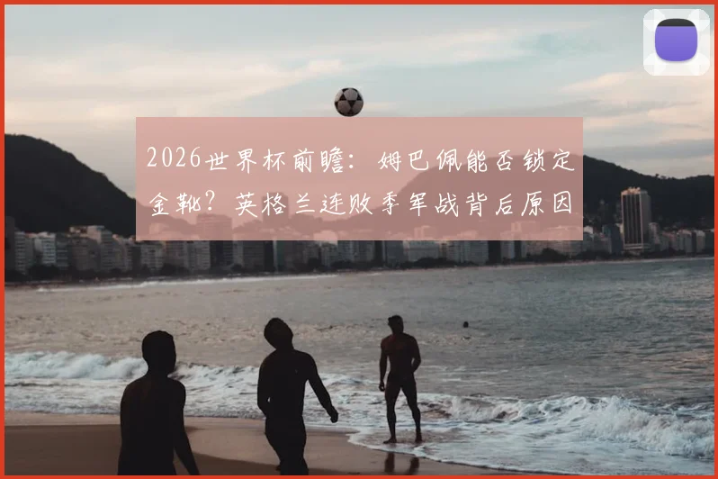 2026世界杯前瞻：姆巴佩能否锁定金靴？英格兰连败季军战背后原因全解析