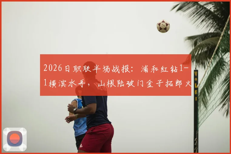 2026日职联半场战报：浦和红钻1-1横滨水手，山根陆破门金子拓郎火速扳平