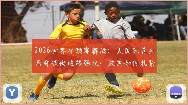 2026世界杯预赛解读：美国队普利西奇领衔边路强攻，波黑如何扎紧篱笆应对？