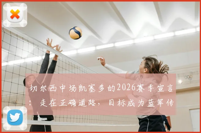 切尔西中场凯塞多的2026赛季宣言：走在正确道路，目标成为蓝军传奇