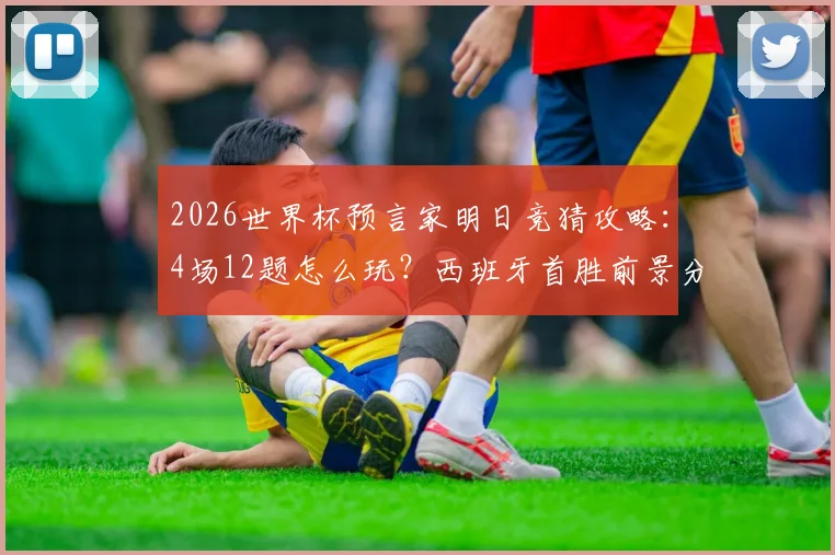 2026世界杯预言家明日竞猜攻略:4场12题怎么玩?西班牙首胜前景分析与参与指南