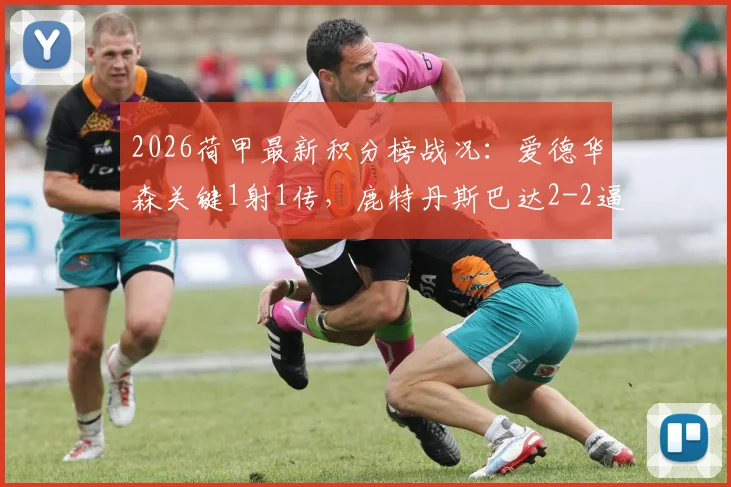 2026荷甲最新积分榜战况:爱德华森关键1射1传,鹿特丹斯巴达2-2逼平前进之鹰全记录