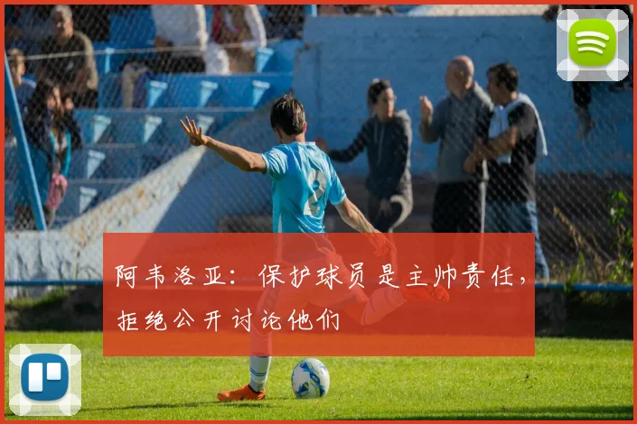 阿韦洛亚:保护球员是主帅责任,拒绝公开讨论他们