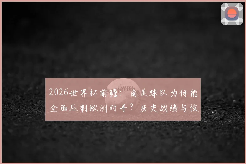 2026世界杯前瞻：南美球队为何能全面压制欧洲对手？历史战绩与技术风格深度分析