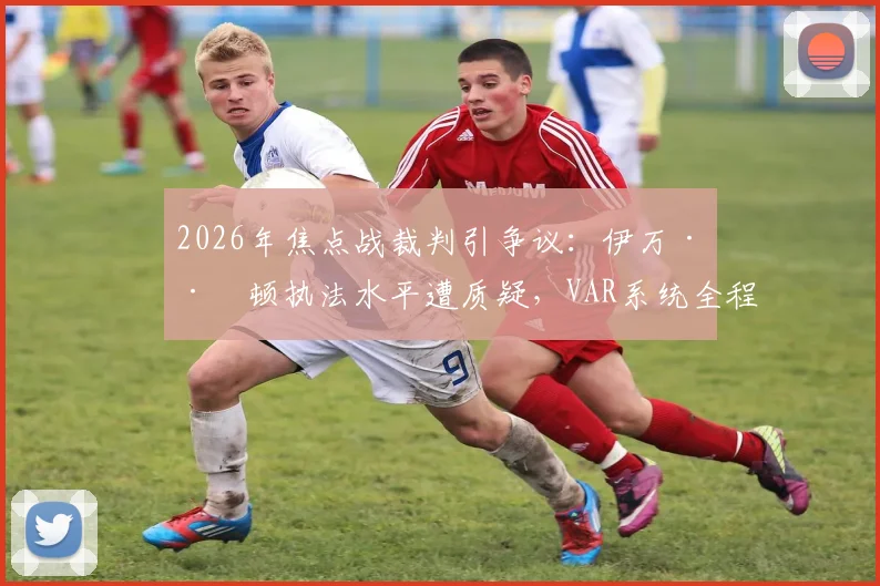 2026年焦点战裁判引争议：伊万·巴顿执法水平遭质疑，VAR系统全程失灵成焦点