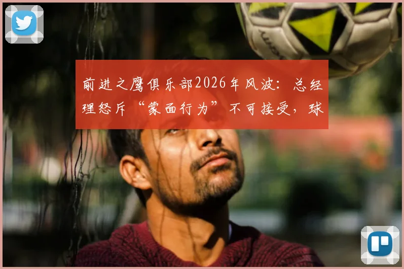 前进之鹰俱乐部2026年风波:总经理怒斥“蒙面行为”不可接受,球迷文化底线何在?