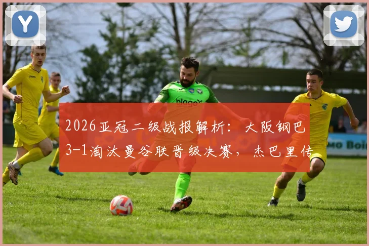 2026亚冠二级战报解析:大阪钢巴3-1淘汰曼谷联晋级决赛,杰巴里传射建功引爆全场