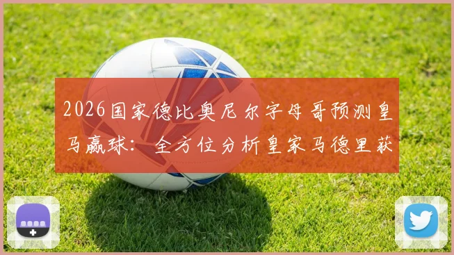2026国家德比奥尼尔字母哥预测皇马赢球：全方位分析皇家马德里获胜关键及巴萨挑战