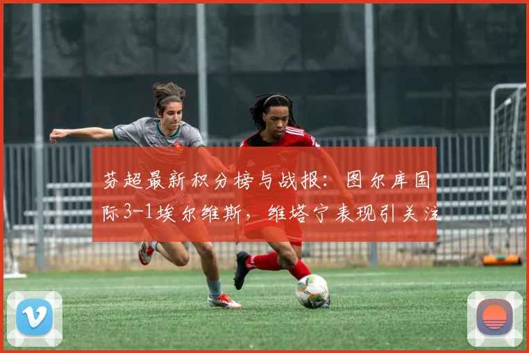 芬超最新积分榜与战报：图尔库国际3-1埃尔维斯，维塔宁表现引关注，附球队阵容解析