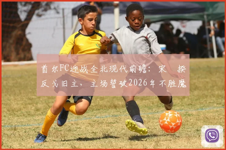 首尔FC迎战全北现代前瞻：宋旻揆反戈旧主，主场誓破2026年不胜魔咒