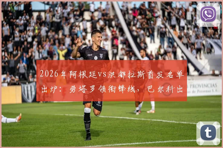 2026年阿根廷vs洪都拉斯首发名单出炉:劳塔罗领衔锋线,巴尔科出战,梅西替补待命