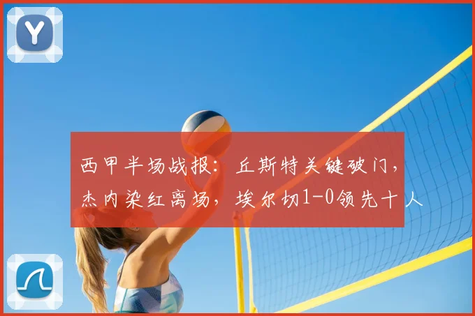 西甲半场战报：丘斯特关键破门，杰内染红离场，埃尔切1-0领先十人赫塔菲