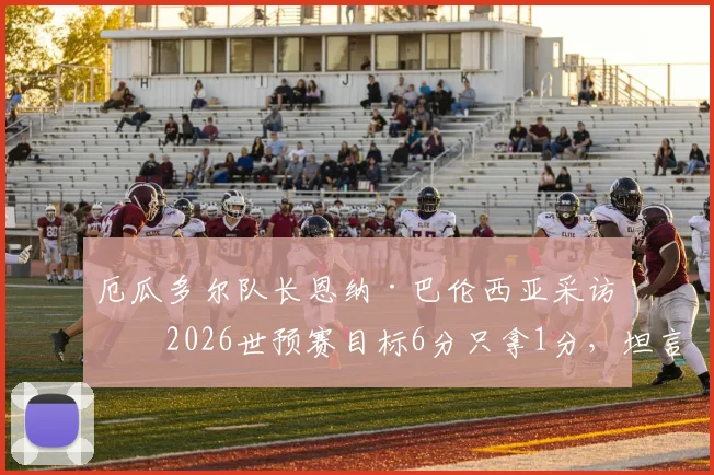 厄瓜多尔队长恩纳·巴伦西亚采访：2026世预赛目标6分只拿1分，坦言过程与结果令人失望