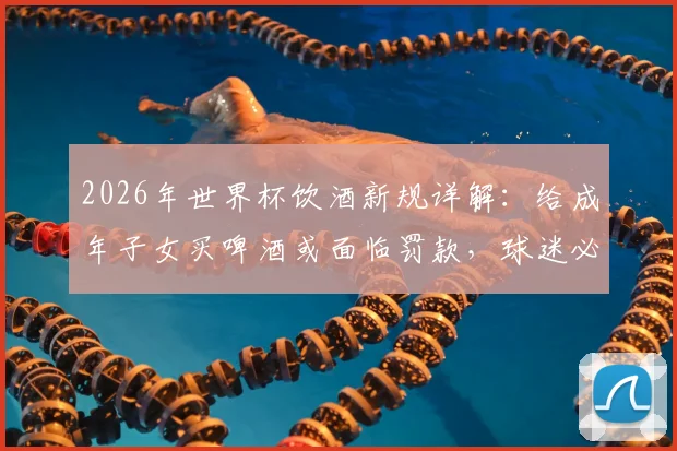 2026年世界杯饮酒新规详解：给成年子女买啤酒或面临罚款，球迷必看法律风险指南