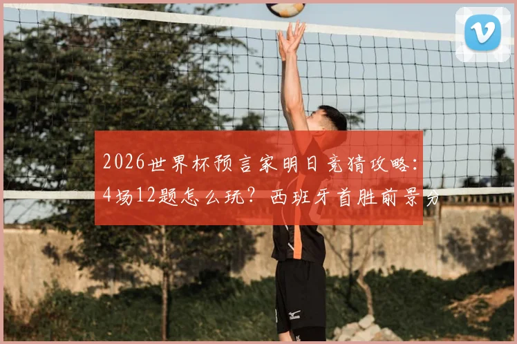 2026世界杯预言家明日竞猜攻略：4场12题怎么玩？西班牙首胜前景分析与参与指南