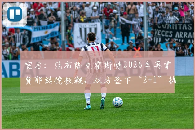 官方:范布隆克霍斯特2026年再掌费耶诺德教鞭,双方签下“2+1”执教合同详情解读