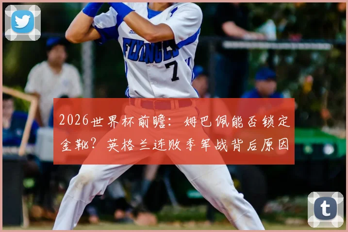 2026世界杯前瞻：姆巴佩能否锁定金靴？英格兰连败季军战背后原因全解析