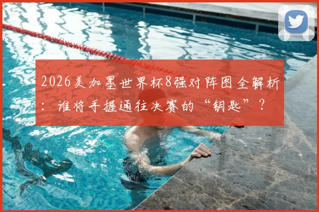 2026美加墨世界杯8强对阵图全解析：谁将手握通往决赛的“钥匙”？
