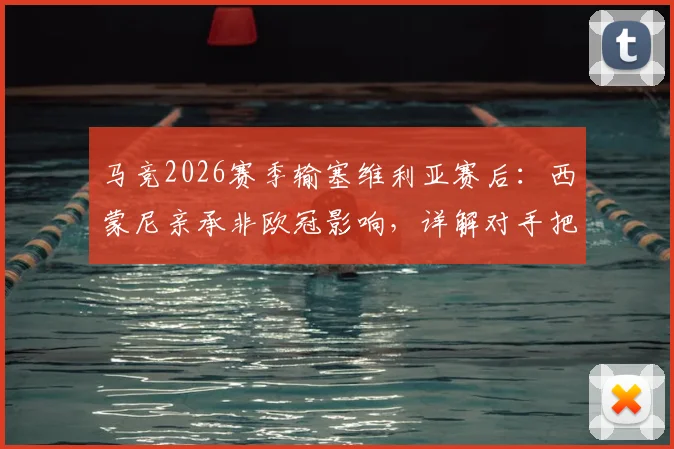 马竞2026赛季输塞维利亚赛后：西蒙尼亲承非欧冠影响，详解对手把握机会能力更强关键点