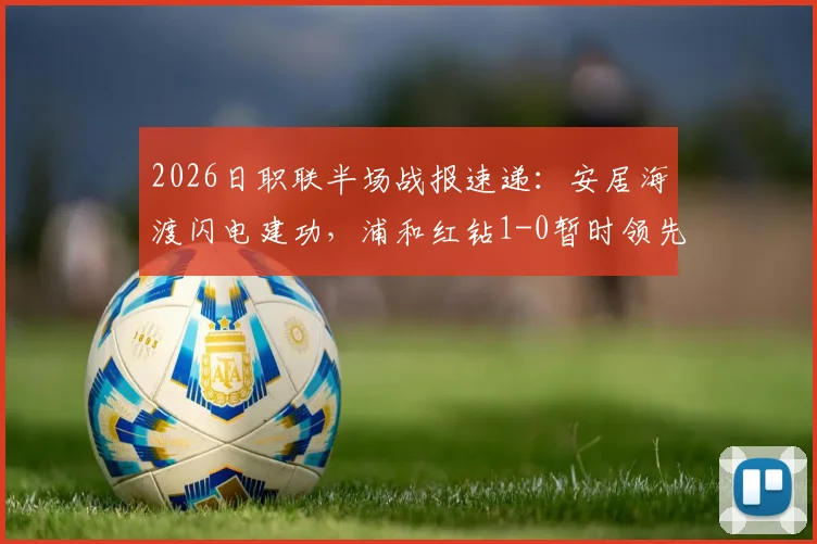 2026日职联半场战报速递:安居海渡闪电建功,浦和红钻1-0暂时领先水户蜀葵,关键战术解析一览