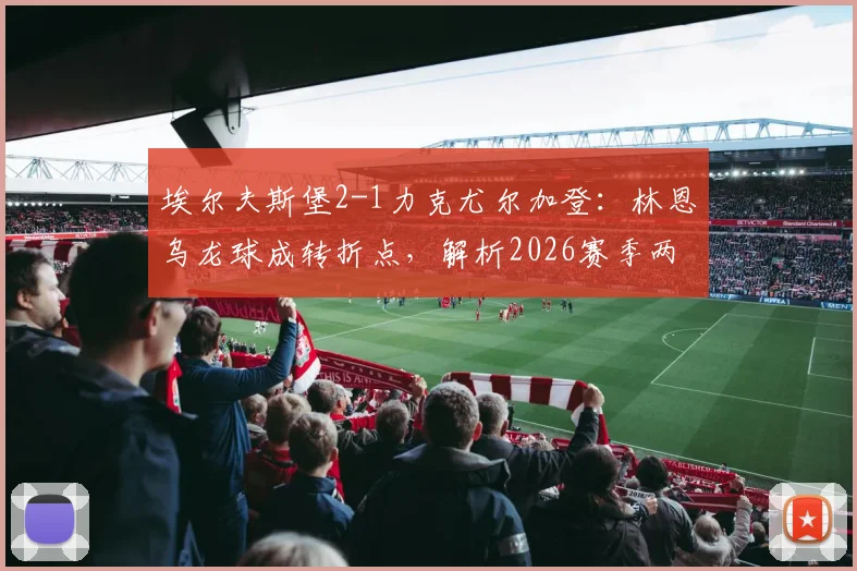 埃尔夫斯堡2-1力克尤尔加登：林恩乌龙球成转折点，解析2026赛季两强表现与交锋史