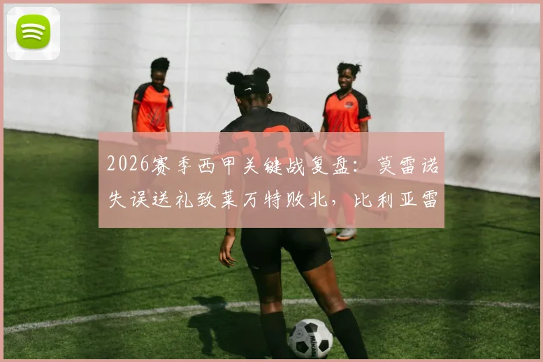 2026赛季西甲关键战复盘:莫雷诺失误送礼致莱万特败北,比利亚雷亚尔1-0抓住良机全取三分