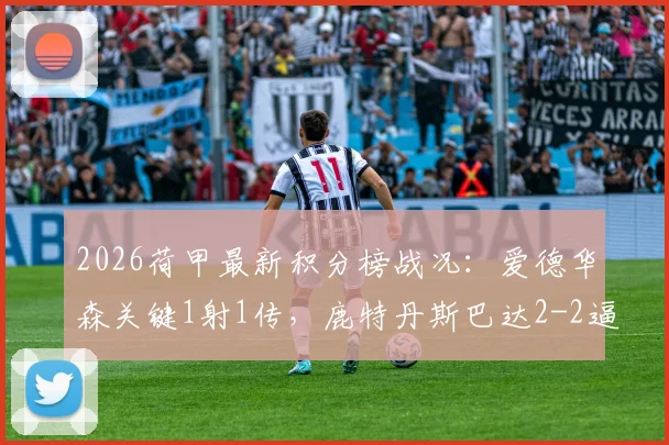 2026荷甲最新积分榜战况：爱德华森关键1射1传，鹿特丹斯巴达2-2逼平前进之鹰全记录