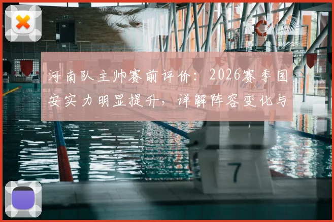 河南队主帅赛前评价：2026赛季国安实力明显提升，详解阵容变化与备战，附乃比江伤退最新情况