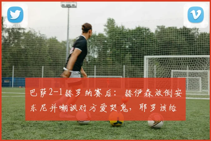 巴萨2-1赫罗纳赛后:赫伊森放倒安东尼并嘲讽对方爱哭鬼,耶罗该给他上一课
