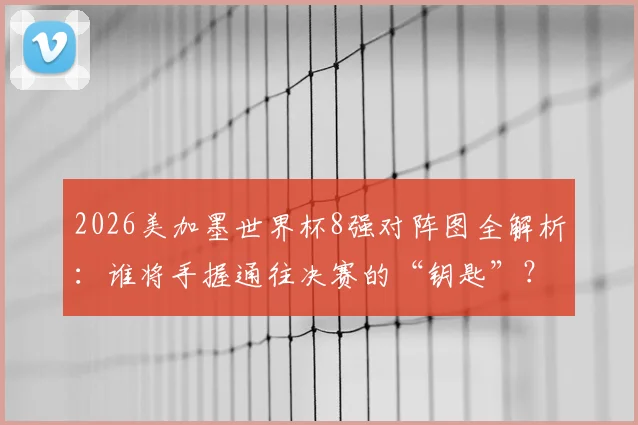 2026美加墨世界杯8强对阵图全解析：谁将手握通往决赛的“钥匙”？
