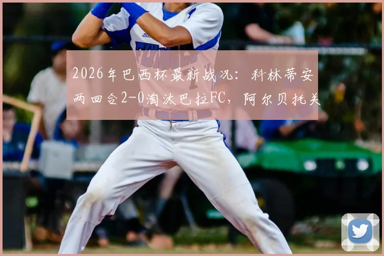 2026年巴西杯最新战况：科林蒂安两回合2-0淘汰巴拉FC，阿尔贝托关键进球锁定胜局