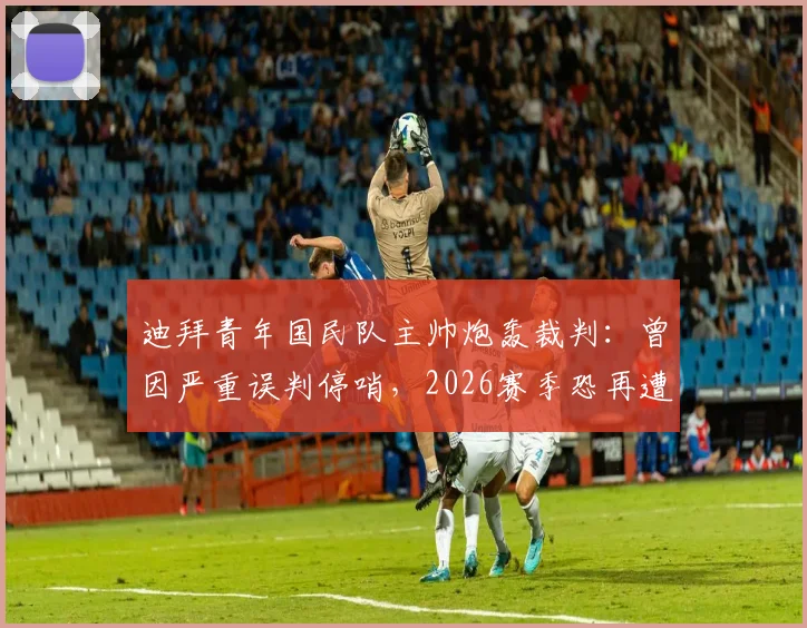 迪拜青年国民队主帅炮轰裁判：曾因严重误判停哨，2026赛季恐再遭处罚