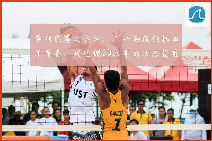 萨利巴赛后点评：下半场我们找回了节奏，姆巴佩2026年的状态简直无解