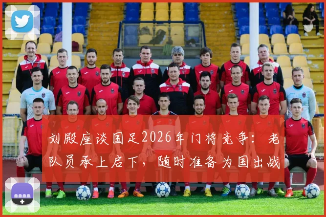 刘殿座谈国足2026年门将竞争:老队员承上启下,随时准备为国出战